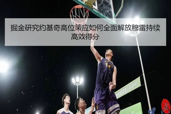 掘金研究约基奇高位策应如何全面解放穆雷持续高效得分