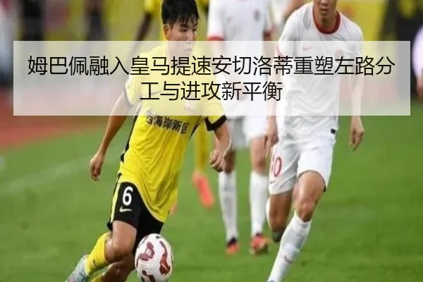 姆巴佩融入皇马提速安切洛蒂重塑左路分工与进攻新平衡