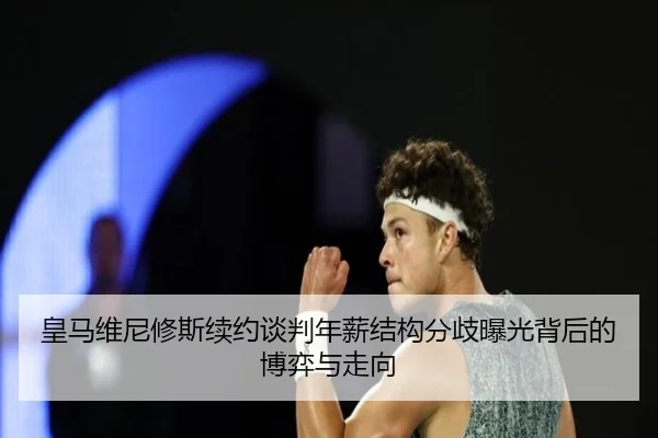 皇马维尼修斯续约谈判年薪结构分歧曝光背后的博弈与走向