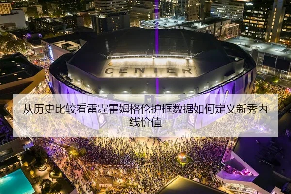 从历史比较看雷霆霍姆格伦护框数据如何定义新秀内线价值