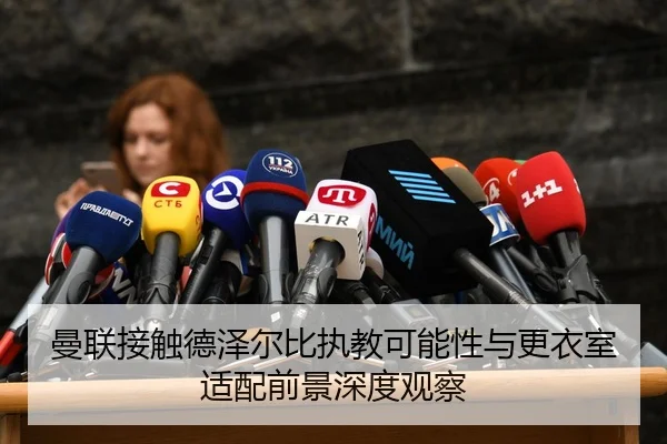 曼联接触德泽尔比执教可能性与更衣室适配前景深度观察