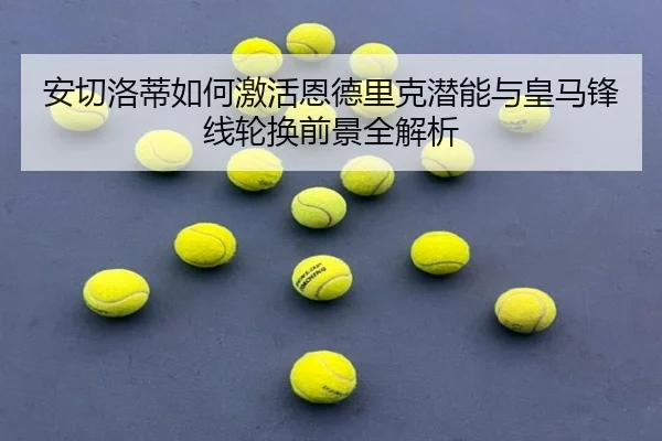安切洛蒂如何激活恩德里克潜能与皇马锋线轮换前景全解析