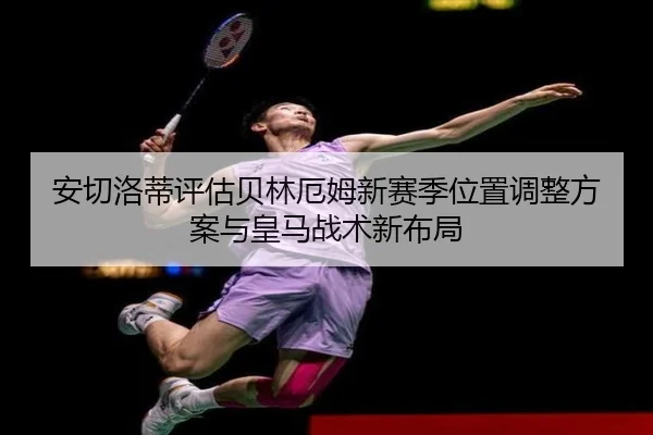 安切洛蒂评估贝林厄姆新赛季位置调整方案与皇马战术新布局
