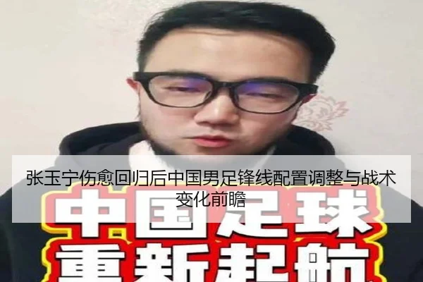 张玉宁伤愈回归后中国男足锋线配置调整与战术变化前瞻
