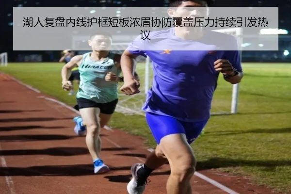 湖人复盘内线护框短板浓眉协防覆盖压力持续引发热议
